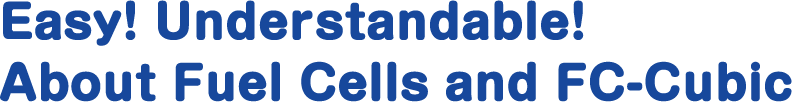 Easy! Understandable! About Fuel Cells and FC-Cubic